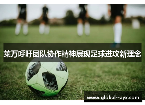 莱万呼吁团队协作精神展现足球进攻新理念