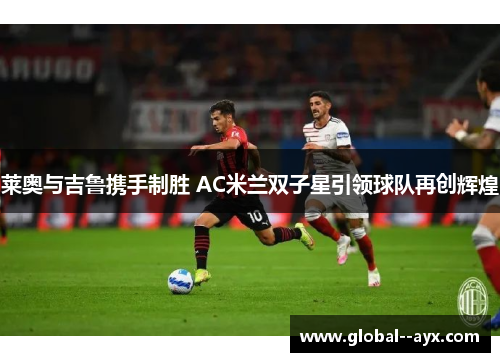莱奥与吉鲁携手制胜 AC米兰双子星引领球队再创辉煌