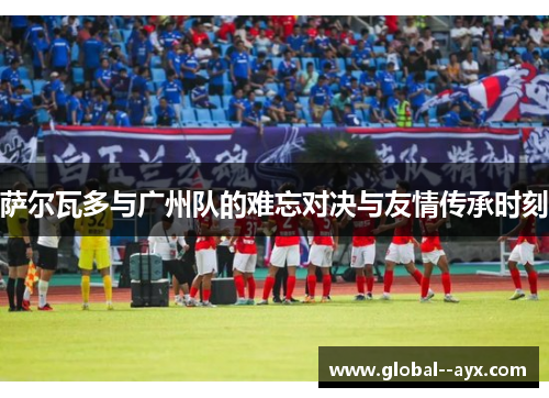 萨尔瓦多与广州队的难忘对决与友情传承时刻