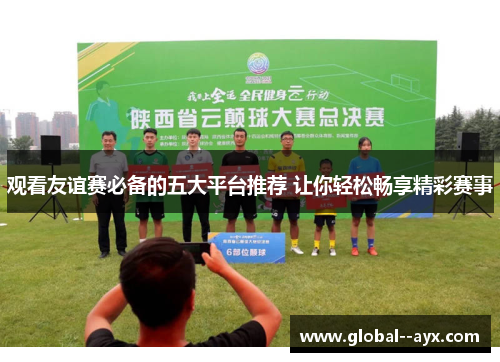 观看友谊赛必备的五大平台推荐 让你轻松畅享精彩赛事 观看友谊赛必备的五大平台推荐 让你轻松畅享精彩赛事