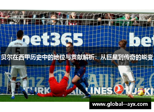 贝尔在西甲历史中的地位与贡献解析：从巨星到传奇的蜕变