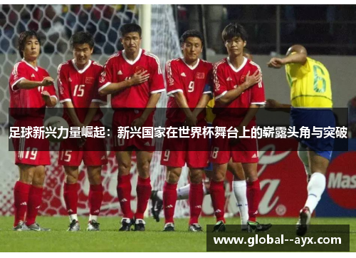 足球新兴力量崛起:新兴国家在世界杯舞台上的崭露头角与突破 足球新兴力量崛起:新兴国家在世界杯舞台上的崭露头角与突破