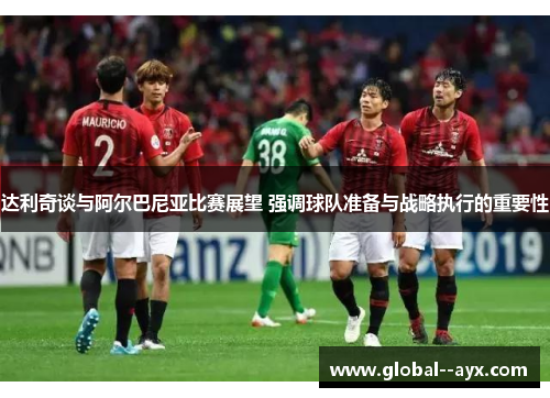 达利奇谈与阿尔巴尼亚比赛展望 强调球队准备与战略执行的重要性 达利奇谈与阿尔巴尼亚比赛展望 强调球队准备与战略执行的重要性