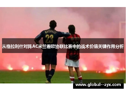 从格拉利什对阵AC米兰看欧协联比赛中的战术价值关键作用分析