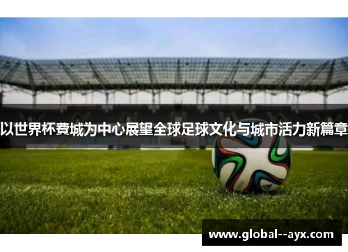 以世界杯費城为中心展望全球足球文化与城市活力新篇章 以世界杯費城为中心展望全球足球文化与城市活力新篇章