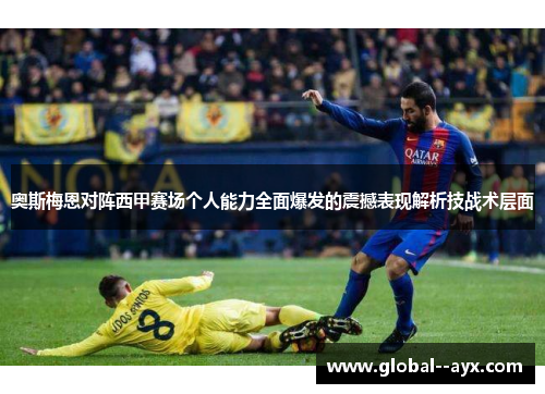 奥斯梅恩对阵西甲赛场个人能力全面爆发的震撼表现解析技战术层面 奥斯梅恩对阵西甲赛场个人能力全面爆发的震撼表现解析技战术层面