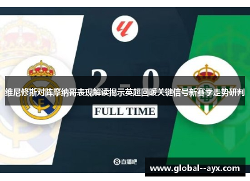 维尼修斯对阵摩纳哥表现解读揭示英超回暖关键信号新赛季走势研判 维尼修斯对阵摩纳哥表现解读揭示英超回暖关键信号新赛季走势研判