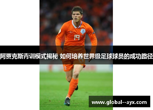阿贾克斯青训模式揭秘 如何培养世界级足球球员的成功路径 阿贾克斯青训模式揭秘 如何培养世界级足球球员的成功路径