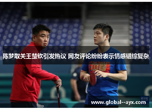 陈梦取关王楚钦引发热议 网友评论纷纷表示情感错综复杂 陈梦取关王楚钦引发热议 网友评论纷纷表示情感错综复杂