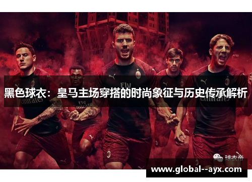 黑色球衣:皇马主场穿搭的时尚象征与历史传承解析 黑色球衣:皇马主场穿搭的时尚象征与历史传承解析