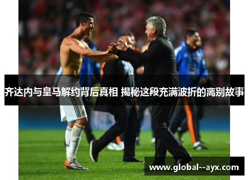 齐达内与皇马解约背后真相 揭秘这段充满波折的离别故事 齐达内与皇马解约背后真相 揭秘这段充满波折的离别故事