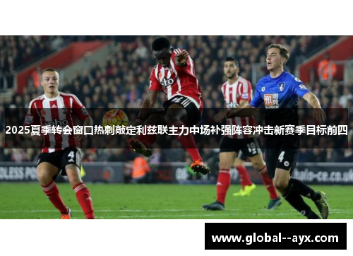 2025夏季转会窗口热刺敲定利兹联主力中场补强阵容冲击新赛季目标前四 2025夏季转会窗口热刺敲定利兹联主力中场补强阵容冲击新赛季目标前四