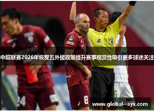 中超联赛2026年恢复五外援政策提升赛事观赏性吸引更多球迷关注