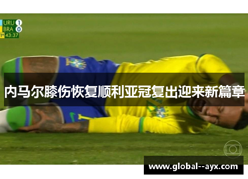 内马尔膝伤恢复顺利亚冠复出迎来新篇章