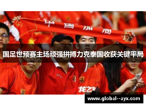 国足世预赛主场顽强拼搏力克泰国收获关键平局 国足世预赛主场顽强拼搏力克泰国收获关键平局
