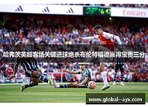哈弗茨英超客场关键进球绝杀布伦特福德赢得宝贵三分