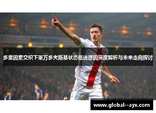 多重因素交织下莱万多夫斯基状态低迷原因深度解析与未来走向探讨 多重因素交织下莱万多夫斯基状态低迷原因深度解析与未来走向探讨