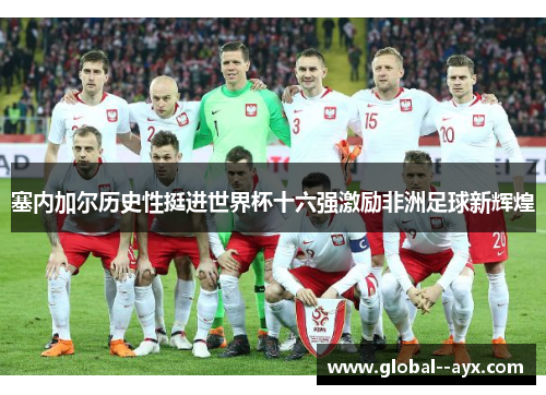 塞内加尔历史性挺进世界杯十六强激励非洲足球新辉煌 塞内加尔历史性挺进世界杯十六强激励非洲足球新辉煌