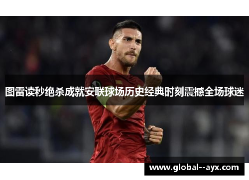图雷读秒绝杀成就安联球场历史经典时刻震撼全场球迷 图雷读秒绝杀成就安联球场历史经典时刻震撼全场球迷
