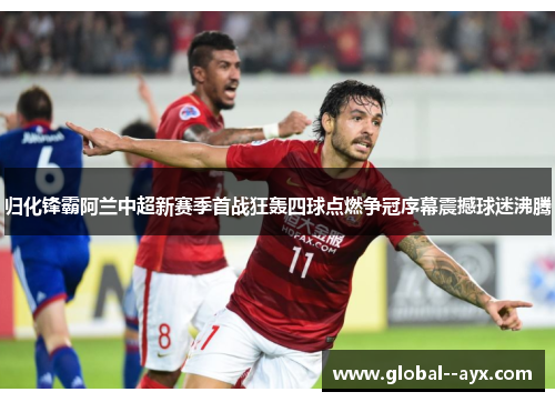 归化锋霸阿兰中超新赛季首战狂轰四球点燃争冠序幕震撼球迷沸腾 归化锋霸阿兰中超新赛季首战狂轰四球点燃争冠序幕震撼球迷沸腾