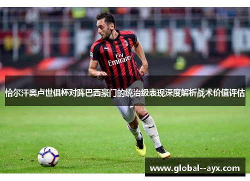 恰尔汗奥卢世俱杯对阵巴西豪门的统治级表现深度解析战术价值评估