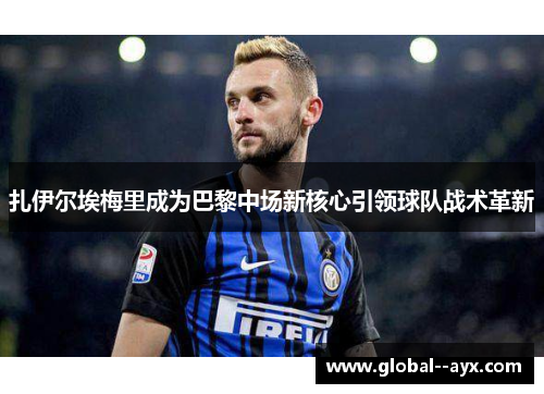 扎伊尔埃梅里成为巴黎中场新核心引领球队战术革新 扎伊尔埃梅里成为巴黎中场新核心引领球队战术革新