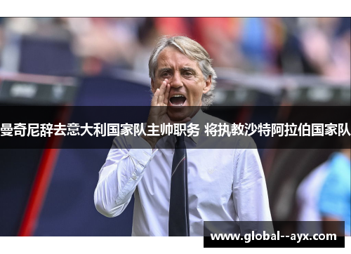 曼奇尼辞去意大利国家队主帅职务 将执教沙特阿拉伯国家队 曼奇尼辞去意大利国家队主帅职务 将执教沙特阿拉伯国家队
