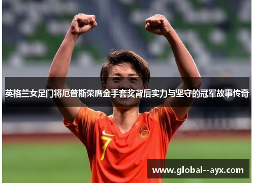 英格兰女足门将厄普斯荣膺金手套奖背后实力与坚守的冠军故事传奇 英格兰女足门将厄普斯荣膺金手套奖背后实力与坚守的冠军故事传奇
