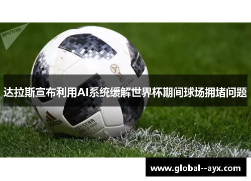 达拉斯宣布利用AI系统缓解世界杯期间球场拥堵问题 达拉斯宣布利用AI系统缓解世界杯期间球场拥堵问题