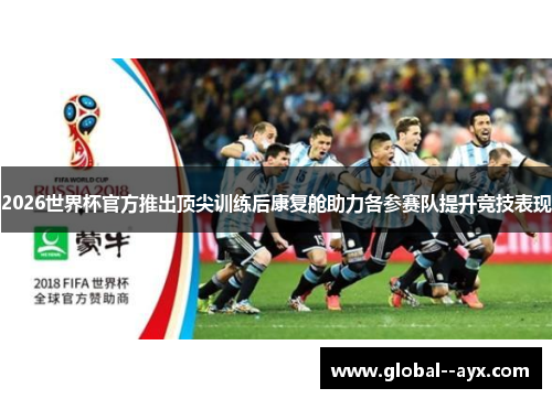 2026世界杯官方推出顶尖训练后康复舱助力各参赛队提升竞技表现 2026世界杯官方推出顶尖训练后康复舱助力各参赛队提升竞技表现