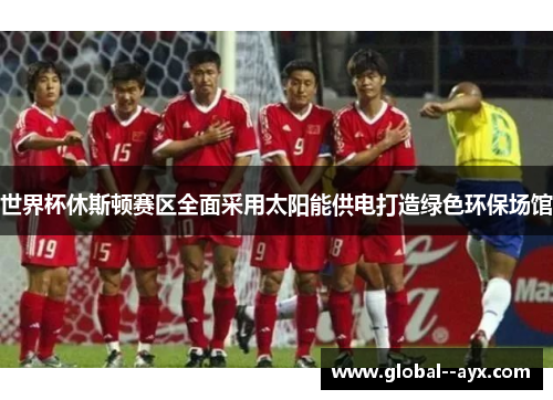 世界杯休斯顿赛区全面采用太阳能供电打造绿色环保场馆 世界杯休斯顿赛区全面采用太阳能供电打造绿色环保场馆