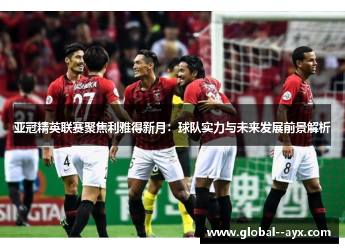 亚冠精英联赛聚焦利雅得新月:球队实力与未来发展前景解析 亚冠精英联赛聚焦利雅得新月:球队实力与未来发展前景解析