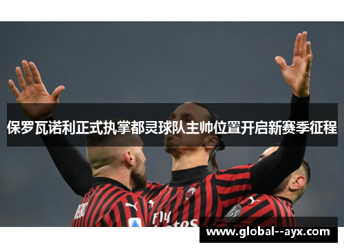 保罗瓦诺利正式执掌都灵球队主帅位置开启新赛季征程 保罗瓦诺利正式执掌都灵球队主帅位置开启新赛季征程