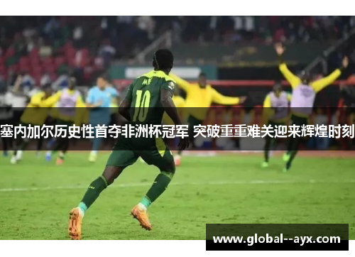 塞内加尔历史性首夺非洲杯冠军 突破重重难关迎来辉煌时刻 塞内加尔历史性首夺非洲杯冠军 突破重重难关迎来辉煌时刻