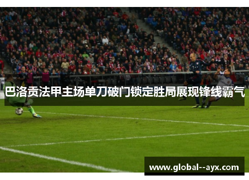 巴洛贡法甲主场单刀破门锁定胜局展现锋线霸气