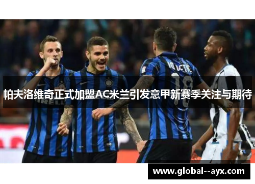 帕夫洛维奇正式加盟AC米兰引发意甲新赛季关注与期待