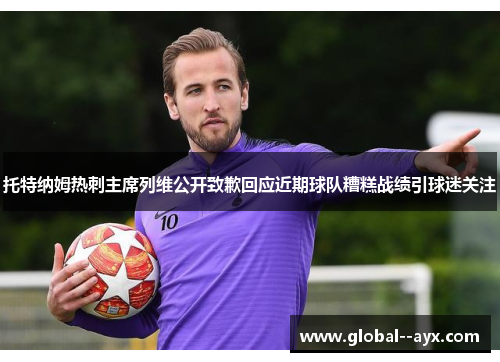 托特纳姆热刺主席列维公开致歉回应近期球队糟糕战绩引球迷关注