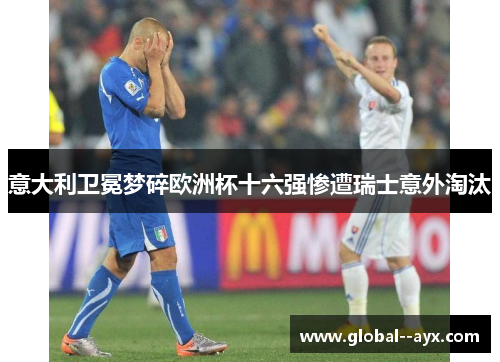 意大利卫冕梦碎欧洲杯十六强惨遭瑞士意外淘汰