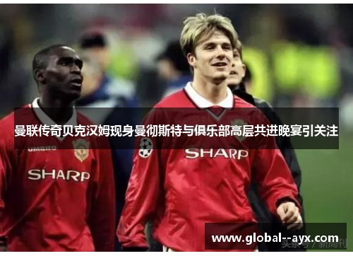 曼联传奇贝克汉姆现身曼彻斯特与俱乐部高层共进晚宴引关注