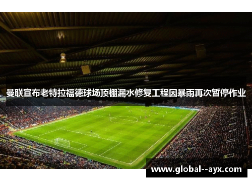 曼联宣布老特拉福德球场顶棚漏水修复工程因暴雨再次暂停作业