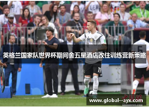 英格兰国家队世界杯期间舍五星酒店改住训练营新策略