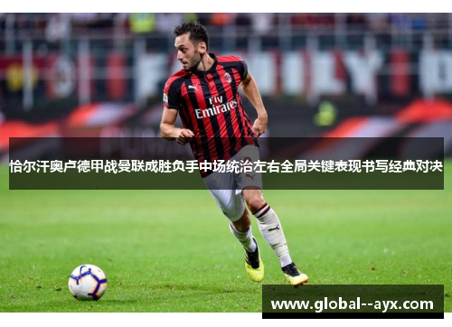 恰尔汗奥卢德甲战曼联成胜负手中场统治左右全局关键表现书写经典对决