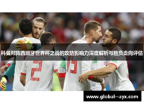 科曼对阵西班牙世界杯之战的攻防影响力深度解析与胜负走向评估 科曼对阵西班牙世界杯之战的攻防影响力深度解析与胜负走向评估