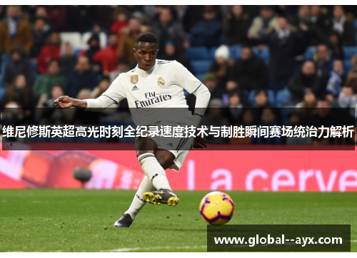 维尼修斯英超高光时刻全纪录速度技术与制胜瞬间赛场统治力解析