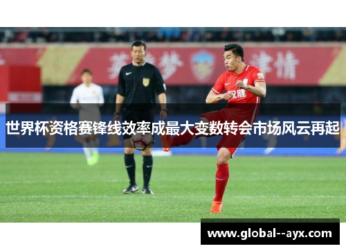 世界杯资格赛锋线效率成最大变数转会市场风云再起