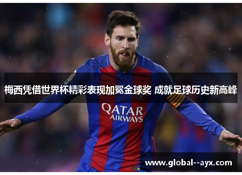 梅西凭借世界杯精彩表现加冕金球奖 成就足球历史新高峰 梅西凭借世界杯精彩表现加冕金球奖 成就足球历史新高峰