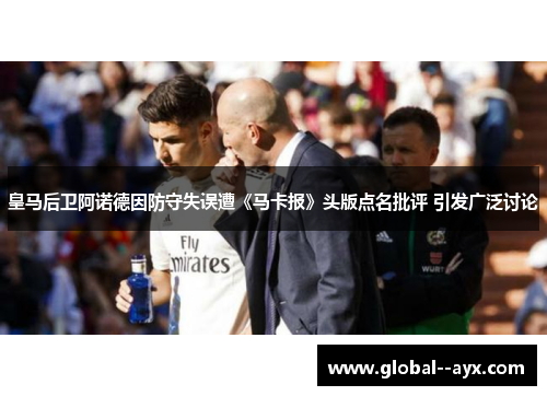 皇马后卫阿诺德因防守失误遭《马卡报》头版点名批评 引发广泛讨论 皇马后卫阿诺德因防守失误遭《马卡报》头版点名批评 引发广泛讨论