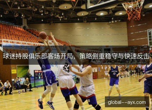 球迷持股俱乐部客场开局，策略侧重稳守与快速反击